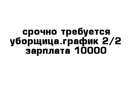 срочно требуется уборщица.график 2/2 зарплата 10000